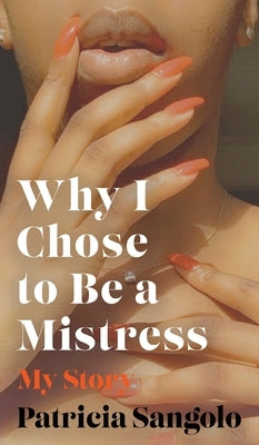 Why I Chose to be a Mistress: My Story by Sangolo, Patricia