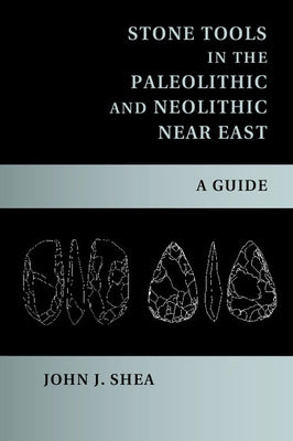 Stone Tools in the Paleolithic and Neolithic Near East by Shea, John J.