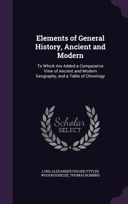 Elements of General History, Ancient and Modern: To Which Are Added a Compatative View of Ancient and Modern Geography, and a Table of Chronlogy by Woodhouselee, Lord Alexander Fraser Tytl