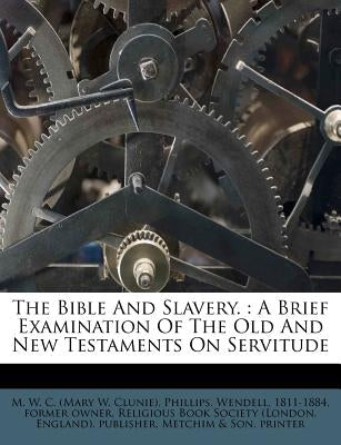 The Bible and Slavery.: A Brief Examination of the Old and New Testaments on Servitude by M. W. C. (Mary W. Clunie)