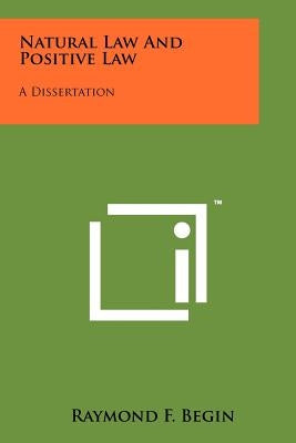 Natural Law And Positive Law: A Dissertation by Begin, Raymond F.