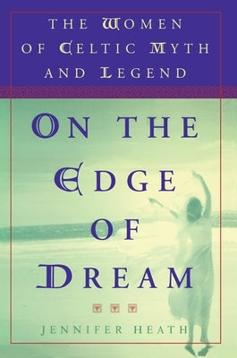 On the Edge of a Dream: The Women of Celtic Myth and Legend by Heath, Jennifer