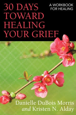 30 Days Toward Healing Your Grief: A Workbook for Healing by DuBois Morris, Danielle