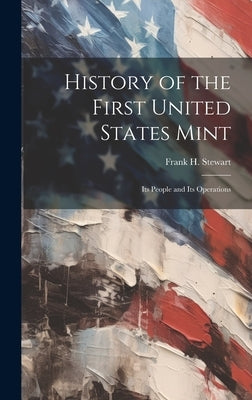 History of the First United States Mint: Its People and Its Operations by Stewart, Frank H.