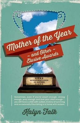 Mother of the Year and Other Elusive Awards: Misadventures in Autism by Falk, Kalyn