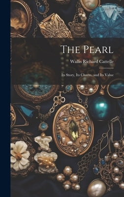 The Pearl: Its Story, Its Charm, and Its Value by Cattelle, Wallis Richard