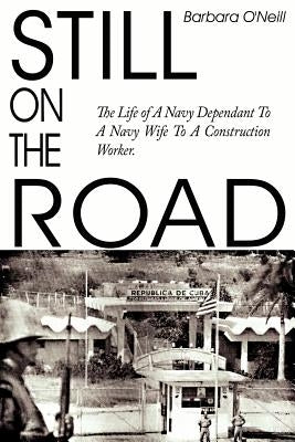 Still on the Road: The Life of A Navy Dependant To A Navy Wife To A Construction Worker. by O'Neill, Barbara