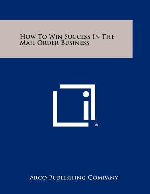How To Win Success In The Mail Order Business by Arco Publishing Company