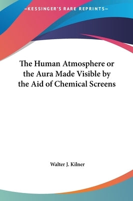 The Human Atmosphere or the Aura Made Visible by the Aid of Chemical Screens by Kilner, Walter J.