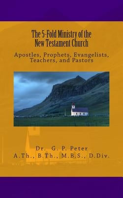 The 5-Fold Ministry of the New Testament Church: Apostles, Prophets, Evangelists, Teachers, and Pastors by Peter DD, G. P.