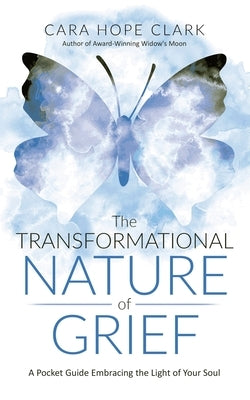 The Transformational Nature of Grief: A Pocket Guide Embracing the Light of Your Soul by Clark, Cara Hope