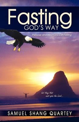 Fasting God's Way: Purpose and Mechanics of Fasting by Quartey, Samuel