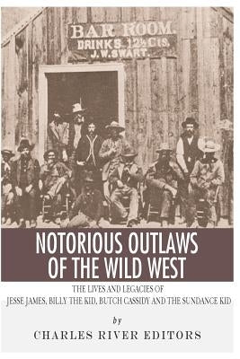 Notorious Outlaws of the Wild West: The Lives and Legacies of Jesse James, Billy the Kid, Butch Cassidy and the Sundance Kid by Charles River