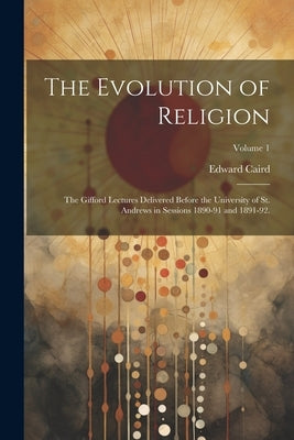 The Evolution of Religion: The Gifford Lectures Delivered Before the University of St. Andrews in Sessions 1890-91 and 1891-92.; Volume 1 by Caird, Edward 1835-1908