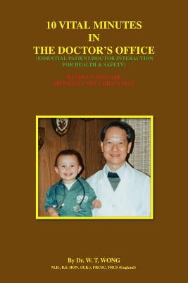 10 Vital Minutes in the Doctor's Office: Essential Patient/Doctor Interaction for Health & Safety by Wong, W. T.