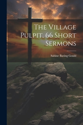 The Village Pulpit, 66 Short Sermons by Gould, Sabine Baring