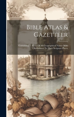Bible Atlas & Gazetteer: Containing ... A List Of All Geographical Names With References To Their Scripture Places by Anonymous
