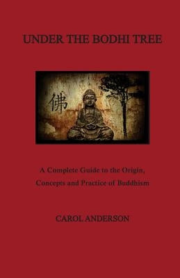 Under The Bodhi Tree: A Complete Guide to the Origin, Concepts and Practice of Buddhism by Anderson, Carol