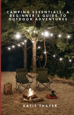 Camping Essentials: A Beginner's Guide to Outdoor Adventures by Thayer, Katie