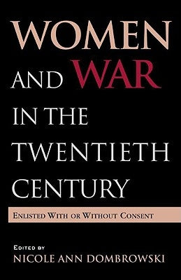 Women and War in the Twentieth Century: Enlisted with or without Consent by Dombrowski, Nicole A.