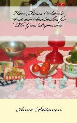Hard Times Cookbook: Hard Times Soup and Sandwiches for The Great Depression by Patterson, Anna B.