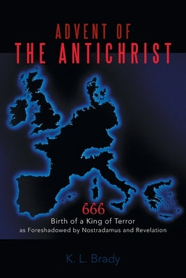 Advent of the Antichrist: Birth of a King of Terror as Foreshadowed by Nostradamus and Revelation by Brady, K. L.