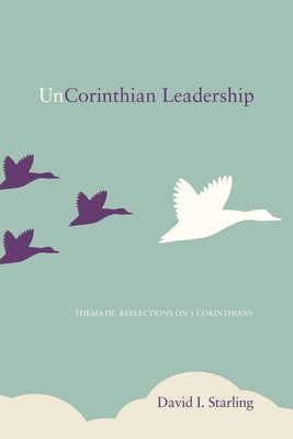 Uncorinthian Leadership: Thematic Reflections on 1 Corinthians by Starling, David Ian