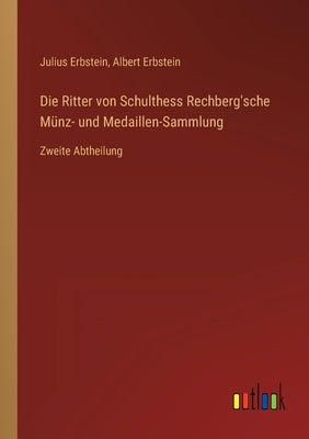 Die Ritter von Schulthess Rechberg'sche Münz- und Medaillen-Sammlung: Zweite Abtheilung by Erbstein, Julius