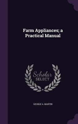 Farm Appliances; a Practical Manual by Martin, George a.