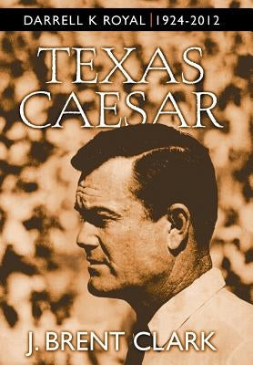 Texas Caesar: Darrell K Royal 1924-2012 by Clark, J. Brent