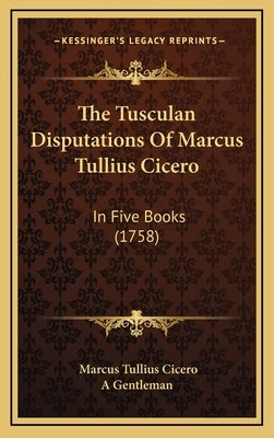 The Tusculan Disputations Of Marcus Tullius Cicero: In Five Books (1758) by Cicero, Marcus Tullius