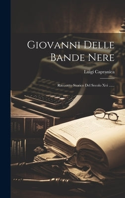 Giovanni Delle Bande Nere: Racconto Storico Del Secolo Xvi ...... by Capranica, Luigi