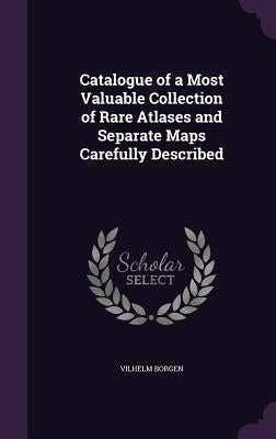 Catalogue of a Most Valuable Collection of Rare Atlases and Separate Maps Carefully Described by Borgen, Vilhelm