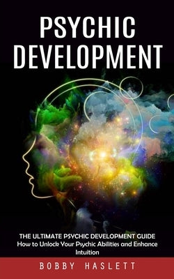 Psychic Development: The Ultimate Psychic Development Guide (How to Unlock Your Psychic Abilities and Enhance Intuition) by Haslett, Bobby