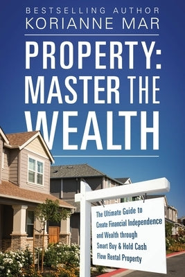 Property: Master the Wealth: The Ultimate Guide to Create Financial Independence and Wealth through Smart Buy & Hold Cash Flow R by Mar, Korianne