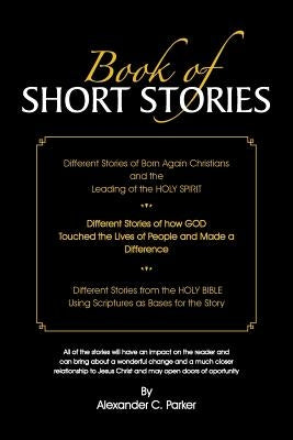 Book of Short Stories: Different Stories of Born Again Christians and the Leading of the Holy Spirit; Stories of God Touching Lives of People by Parker, Alexander C.