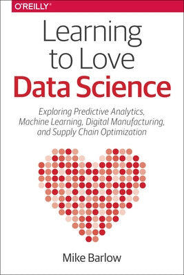 Learning to Love Data Science: Explorations of Emerging Technologies and Platforms for Predictive Analytics, Machine Learning, Digital Manufacturing a by Barlow, Mike