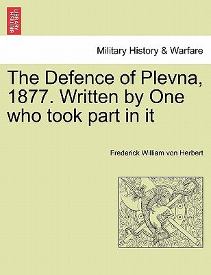 The Defence of Plevna, 1877. Written by One who took part in it by Herbert, Frederick William Von