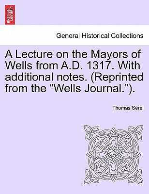 A Lecture on the Mayors of Wells from A.D. 1317. with Additional Notes. (Reprinted from the Wells Journal.). by Serel, Thomas