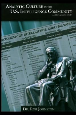 Analytic Culture in the U.S. Intelligence Community: An Ethnographic Study by Johnston, Rob