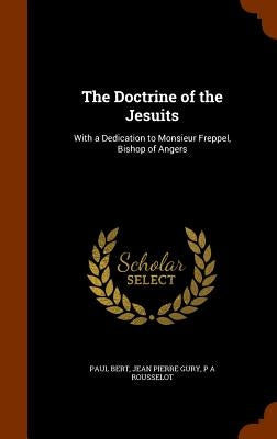 The Doctrine of the Jesuits: With a Dedication to Monsieur Freppel, Bishop of Angers by Bert, Paul