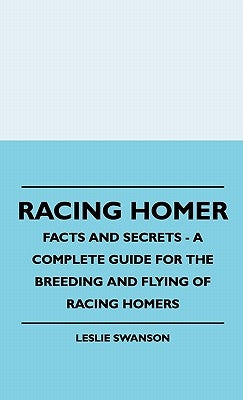 Racing Homer - Facts And Secrets - A Complete Guide For The Breeding And Flying Of Racing Homers by Swanson, Leslie