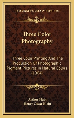 Three Color Photography: Three Color Printing And The Production Of Photographic Pigment Pictures In Natural Colors (1904) by Hubl, Arthur