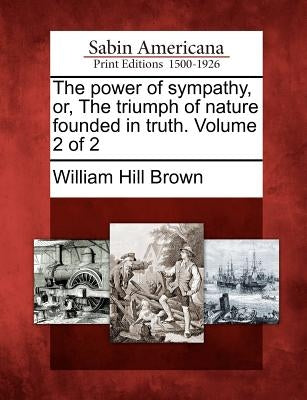 The Power of Sympathy, Or, the Triumph of Nature Founded in Truth. Volume 2 of 2 by Brown, William Hill