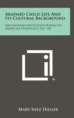 Arapaho Child Life And Its Cultural Background: Smithsonian Institution Bureau Of American Ethnology, No. 148 by Hilger, Mary Inez