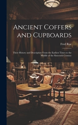 Ancient Coffers and Cupboards: Their History and Description From the Earliest Times to the Middle of the Sixteenth Century by Roe, Fred