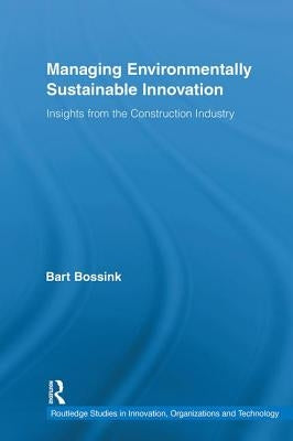 Managing Environmentally Sustainable Innovation: Insights from the Construction Industry by Bossink, Bart