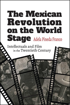 The Mexican Revolution on the World Stage: Intellectuals and Film in the Twentieth Century by Pineda Franco, Adela