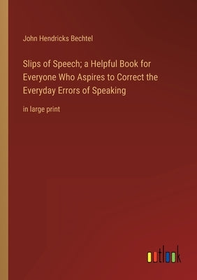 Slips of Speech; a Helpful Book for Everyone Who Aspires to Correct the Everyday Errors of Speaking: in large print by Bechtel, John Hendricks