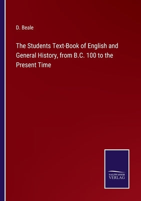 The Students Text-Book of English and General History, from B.C. 100 to the Present Time by Beale, D.